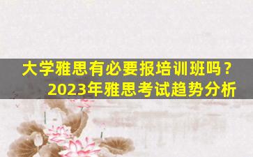 大学雅思有必要报培训班吗？ 2023年雅思考试趋势分析